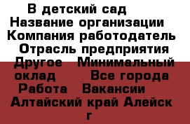 В детский сад № 1 › Название организации ­ Компания-работодатель › Отрасль предприятия ­ Другое › Минимальный оклад ­ 1 - Все города Работа » Вакансии   . Алтайский край,Алейск г.